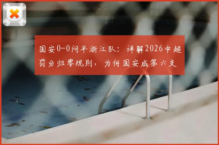国安0-0闷平浙江队：详解2026中超罚分归零规则，为何国安成第六支“清白”球队