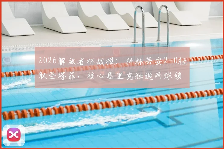 2026解放者杯战报：科林蒂安2-0轻取圣塔菲，核心恩里克独造两球锁定胜局