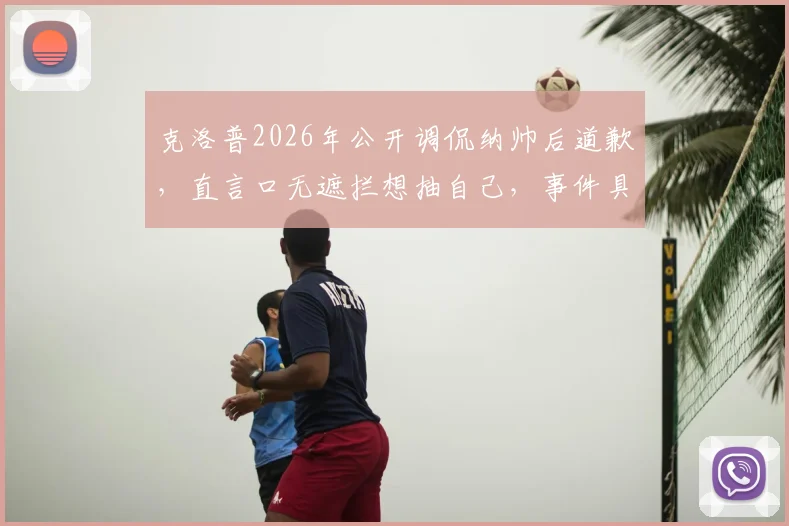 克洛普2026年公开调侃纳帅后道歉，直言口无遮拦想抽自己，事件具体细节与球迷反应全解析