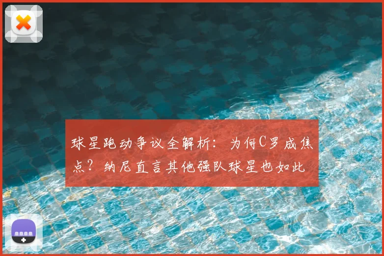 球星跑动争议全解析:为何C罗成焦点?纳尼直言其他强队球星也如此,附现代足球战术特权现象深度探讨