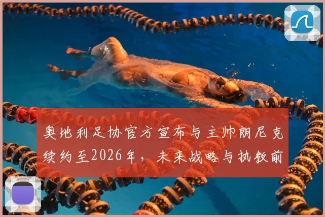 奥地利足协官方宣布与主帅朗尼克续约至2026年，未来战略与执教前景深度解读