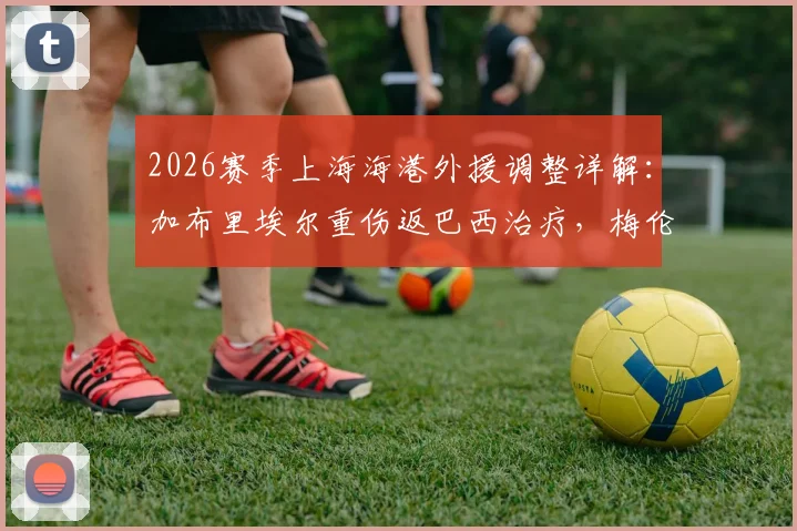 2026赛季上海海港外援调整详解：加布里埃尔重伤返巴西治疗，梅伦多跟队待夏窗去留决定