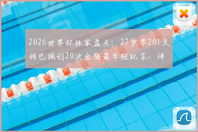 2026世界杯独家盘点：27岁零201天姆巴佩创20次出场最年轻纪录，详解其里程碑之路及未来展望