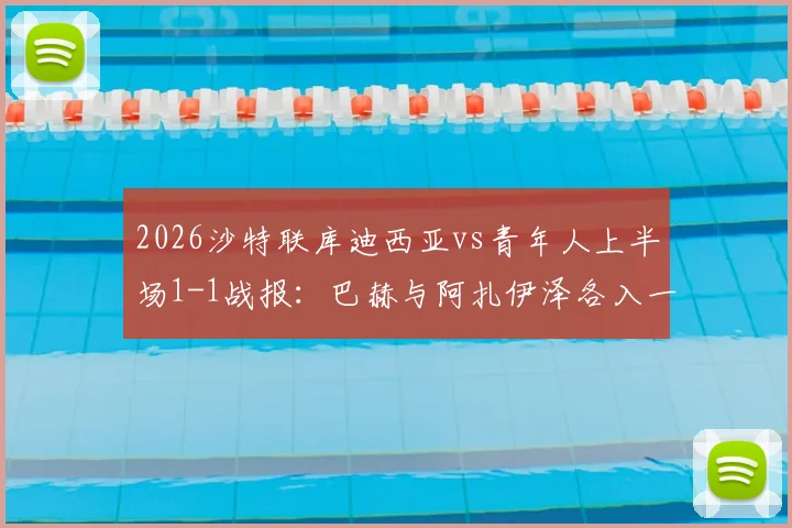 2026沙特联库迪西亚vs青年人上半场1-1战报:巴赫与阿扎伊泽各入一球,附比赛关键瞬间与球员表现分析