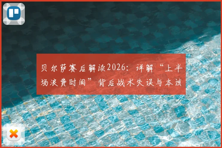 贝尔萨赛后解读2026:详解“上半场浪费时间”背后战术失误与本该赢下的关键点