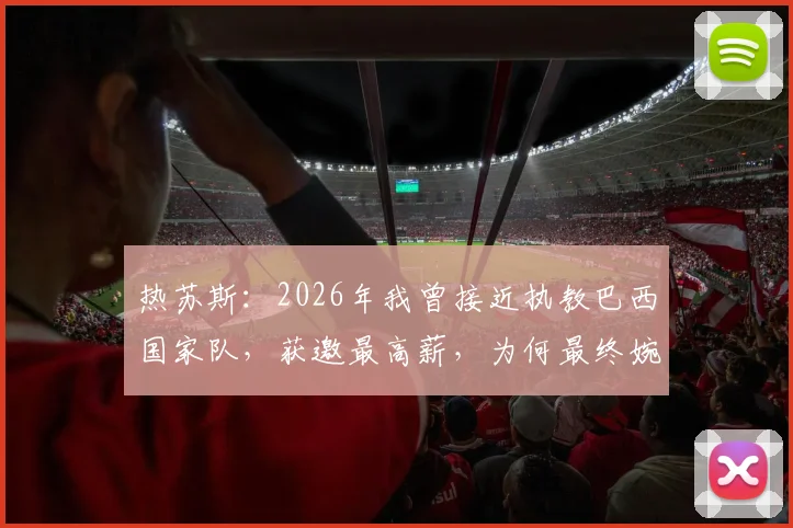热苏斯：2026年我曾接近执教巴西国家队，获邀最高薪，为何最终婉拒？最新动态解析