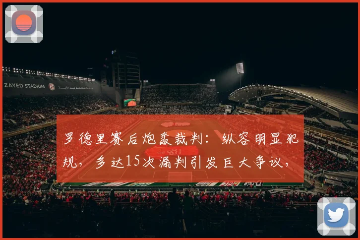 罗德里赛后炮轰裁判:纵容明显犯规,多达15次漏判引发巨大争议,裁判尺度再成焦点