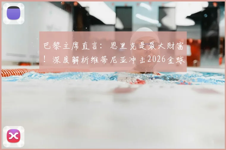 巴黎主席直言：恩里克是最大财富！深度解析维蒂尼亚冲击2026金球奖前景与战术价值