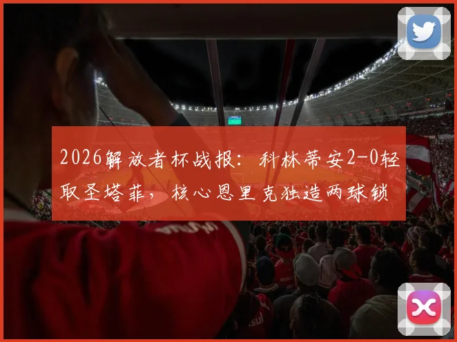 2026解放者杯战报：科林蒂安2-0轻取圣塔菲，核心恩里克独造两球锁定胜局