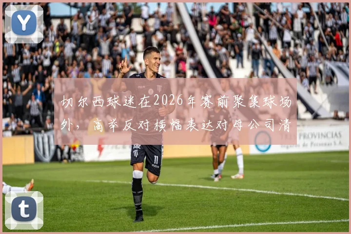 切尔西球迷在2026年赛前聚集球场外,高举反对横幅表达对母公司清湖资本的不满,现场情况与背后原因分析