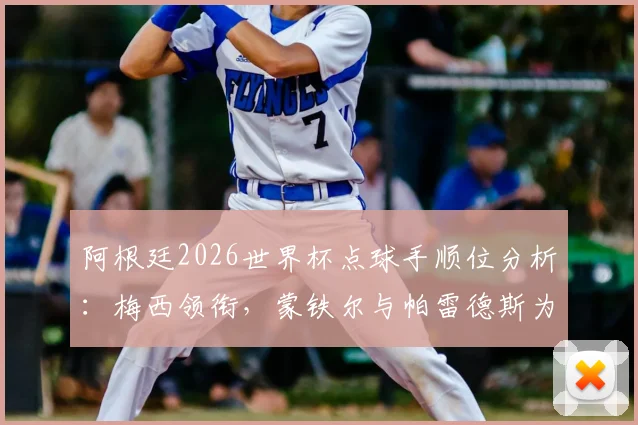 阿根廷2026世界杯点球手顺位分析:梅西领衔,蒙铁尔与帕雷德斯为何能成关键先生?详解选拔标准与队内竞争