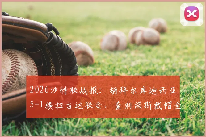 2026沙特联战报:胡拜尔库迪西亚5-1横扫吉达联合,奎利诺斯戴帽全程回顾与赛后分析