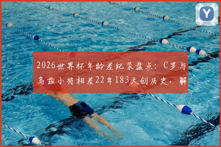 2026世界杯年龄差纪录盘点：C罗与乌兹小将相差22年183天创历史，解析足球赛场经典老少对决
