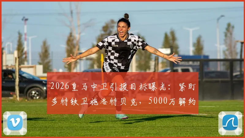 2026皇马中卫引援目标曝光：紧盯多特铁卫施洛特贝克，5000万解约金成关键，与吕迪格搭档前景分析