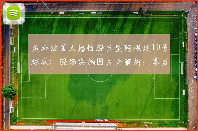 孟加拉国大楼惊现巨型阿根廷10号球衣：现场实拍图片全解析，幕后动机与地点揭秘