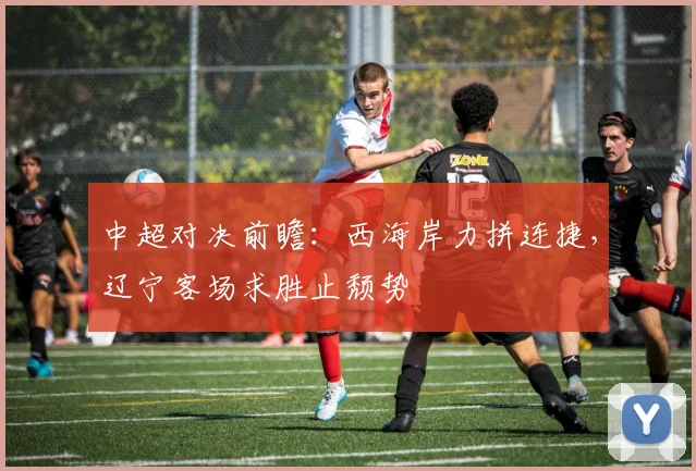 中超对决前瞻：西海岸力拼连捷，辽宁客场求胜止颓势