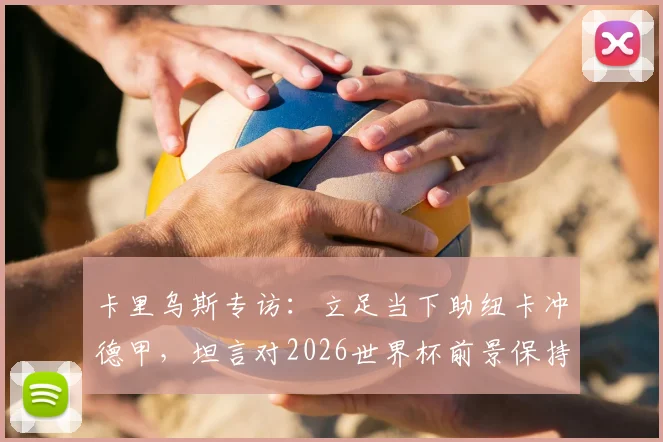 卡里乌斯专访:立足当下助纽卡冲德甲,坦言对2026世界杯前景保持低调