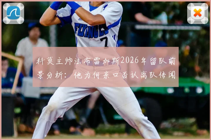 科莫主帅法布雷加斯2026年留队前景分析：他为何亲口否认离队传闻？