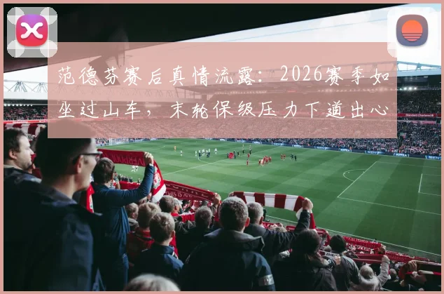 范德芬赛后真情流露：2026赛季如坐过山车，末轮保级压力下道出心里话