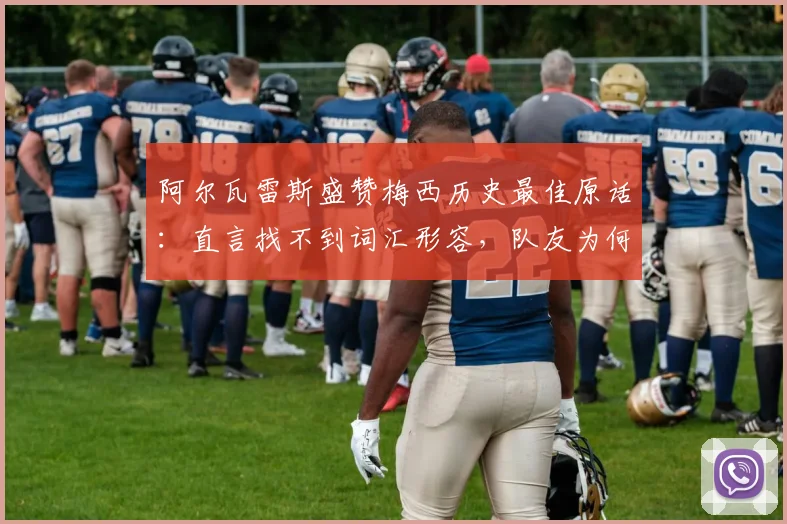阿尔瓦雷斯盛赞梅西历史最佳原话:直言找不到词汇形容,队友为何称其前无古人后无来者