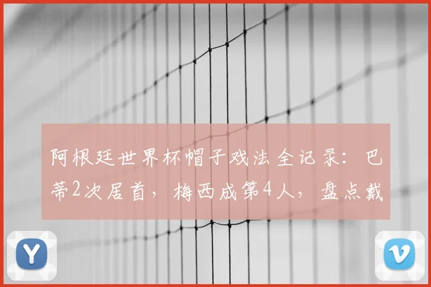 阿根廷世界杯帽子戏法全记录：巴蒂2次居首，梅西成第4人，盘点戴帽经典战役