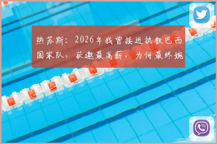 热苏斯:2026年我曾接近执教巴西国家队,获邀最高薪,为何最终婉拒?最新动态解析