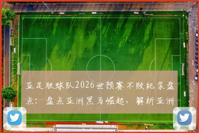 亚足联球队2026世预赛不败纪录盘点:盘点亚洲黑马崛起,解析亚洲无弱旅现象背后的原因