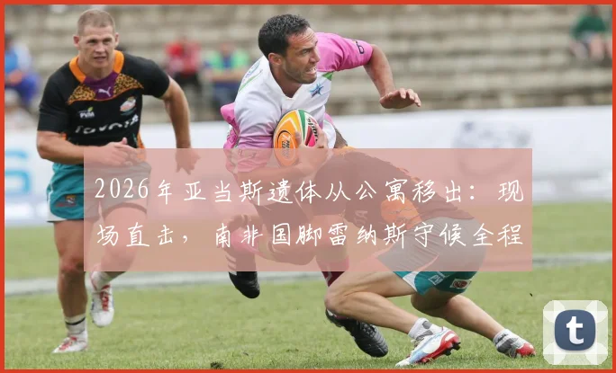 2026年亚当斯遗体从公寓移出:现场直击,南非国脚雷纳斯守候全程记录与事件梳理