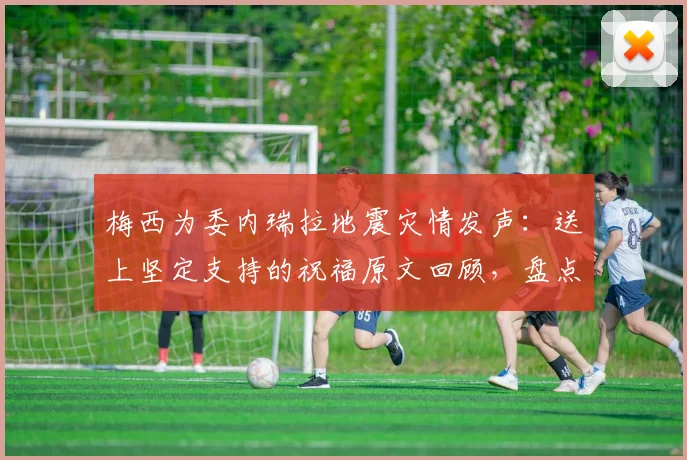 梅西为委内瑞拉地震灾情发声：送上坚定支持的祝福原文回顾，盘点其慈善举动