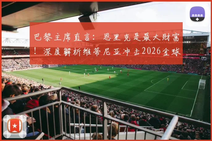 巴黎主席直言：恩里克是最大财富！深度解析维蒂尼亚冲击2026金球奖前景与战术价值