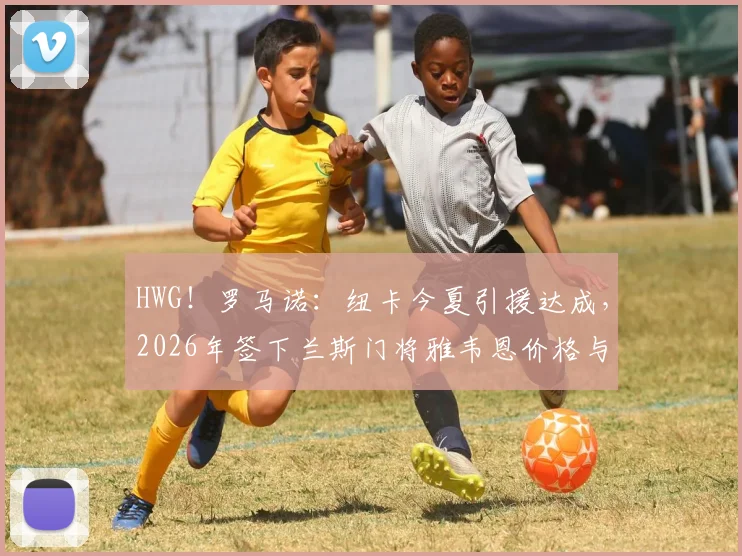 HWG！罗马诺：纽卡今夏引援达成，2026年签下兰斯门将雅韦恩价格与细节解析