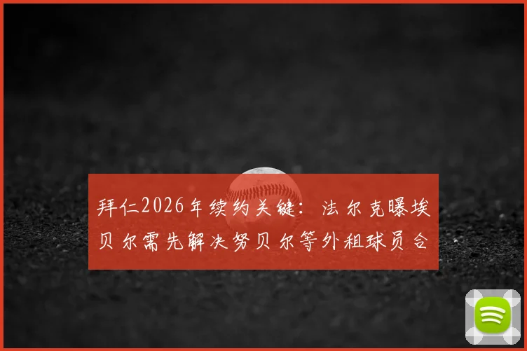 拜仁2026年续约关键：法尔克曝埃贝尔需先解决努贝尔等外租球员合同，高层强硬要求引关注