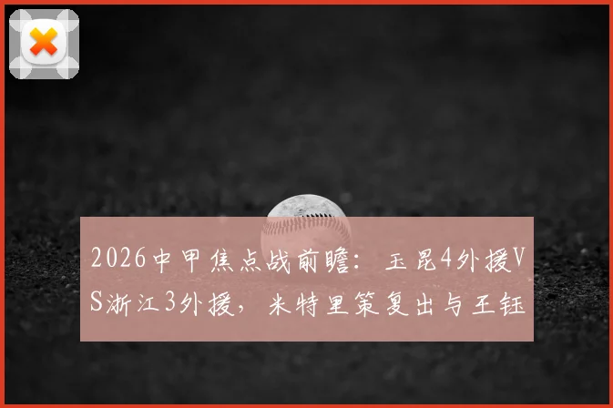 2026中甲焦点战前瞻：玉昆4外援VS浙江3外援，米特里策复出与王钰栋对决看点解析