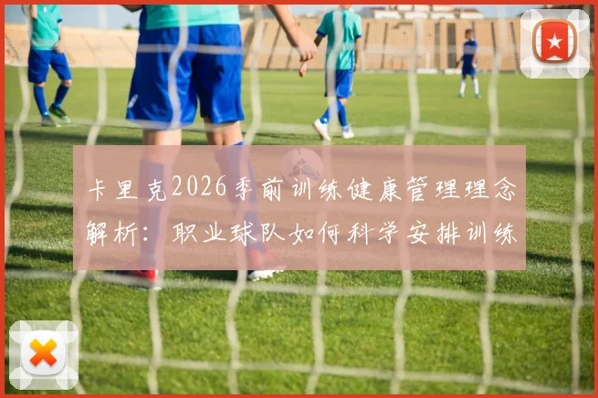 卡里克2026季前训练健康管理理念解析：职业球队如何科学安排训练计划，高效完成体能储备与伤病预防