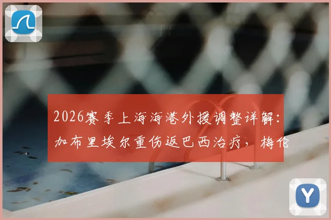 2026赛季上海海港外援调整详解:加布里埃尔重伤返巴西治疗,梅伦多跟队待夏窗去留决定