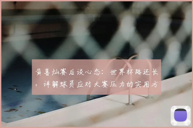 黄喜灿赛后谈心态:世界杯路还长,详解球员应对大赛压力的实用方法