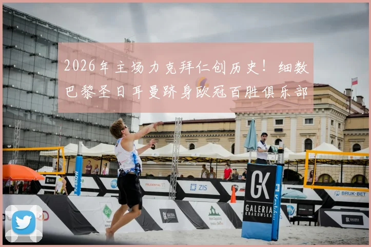 2026年主场力克拜仁创历史！细数巴黎圣日耳曼跻身欧冠百胜俱乐部的关键战役与深远影响