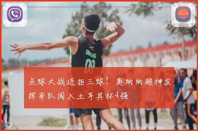点球大战连拒三球！奥纳纳超神发挥率队闯入土耳其杯4强