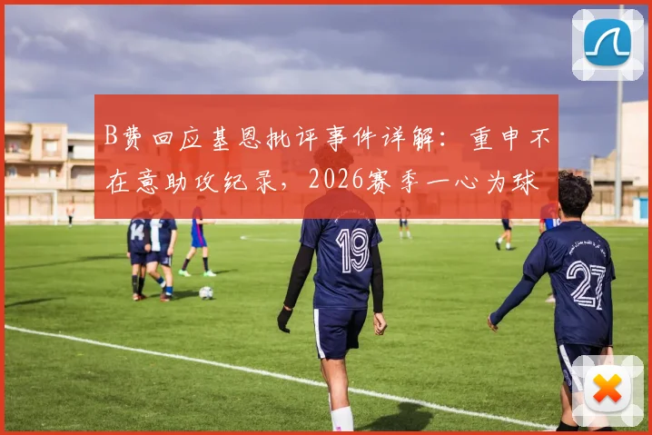 B费回应基恩批评事件详解：重申不在意助攻纪录，2026赛季一心为球队奉献，展现队长担当