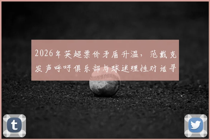2026年英超票价矛盾升温，范戴克发声呼吁俱乐部与球迷理性对话寻求双赢