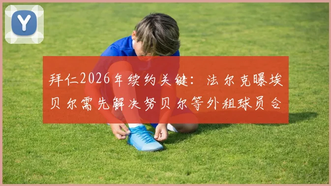 拜仁2026年续约关键：法尔克曝埃贝尔需先解决努贝尔等外租球员合同，高层强硬要求引关注