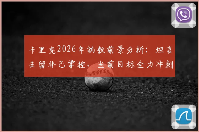 卡里克2026年执教前景分析:坦言去留非己掌控,当前目标全力冲刺赛季完美收官