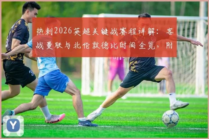热刺2026英超关键战赛程详解：客战曼联与北伦敦德比时间全览，附完整对阵表