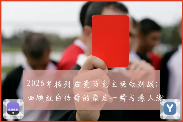 2026年格列兹曼马竞主场告别战:回顾红白传奇的最后一舞与感人谢幕仪式