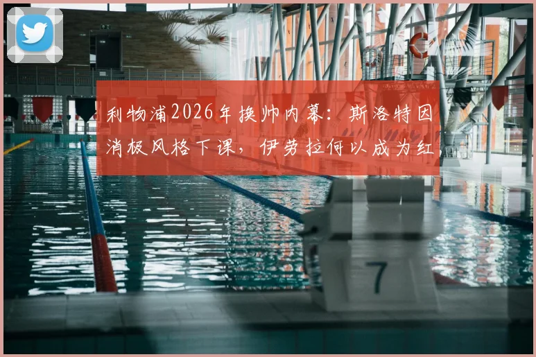 利物浦2026年换帅内幕：斯洛特因消极风格下课，伊劳拉何以成为红军新帅热门候选？