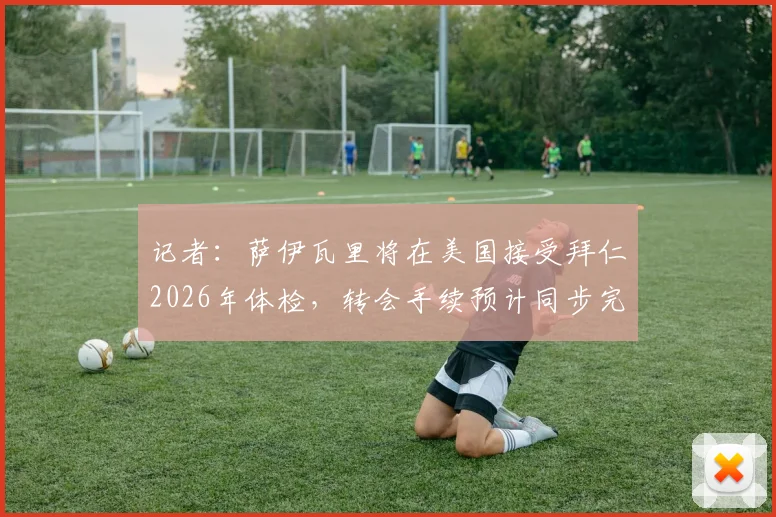 记者:萨伊瓦里将在美国接受拜仁2026年体检,转会手续预计同步完成