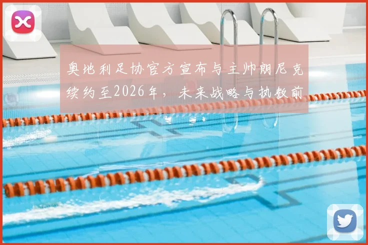 奥地利足协官方宣布与主帅朗尼克续约至2026年,未来战略与执教前景深度解读