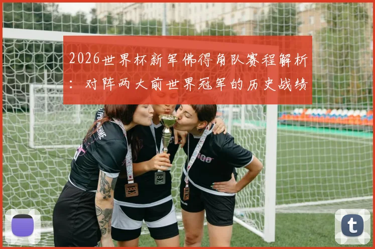 2026世界杯新军佛得角队赛程解析：对阵两大前世界冠军的历史战绩与晋级前景分析