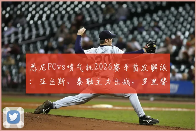 悉尼FCvs喷气机2026赛季首发解读:亚当斯、泰勒主力出战,罗里替补席待命引热议