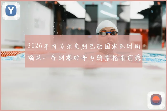 2026年内马尔告别巴西国家队时间确认,告别赛对手与购票指南前瞻,未来10号球衣归属引热议